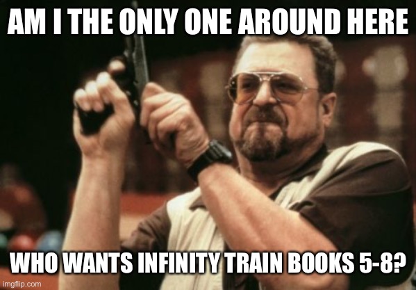 Infinity Train | AM I THE ONLY ONE AROUND HERE; WHO WANTS INFINITY TRAIN BOOKS 5-8? | image tagged in memes,am i the only one around here | made w/ Imgflip meme maker