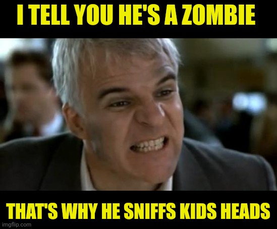 steve martin mad | I TELL YOU HE'S A ZOMBIE THAT'S WHY HE SNIFFS KIDS HEADS | image tagged in steve martin mad | made w/ Imgflip meme maker