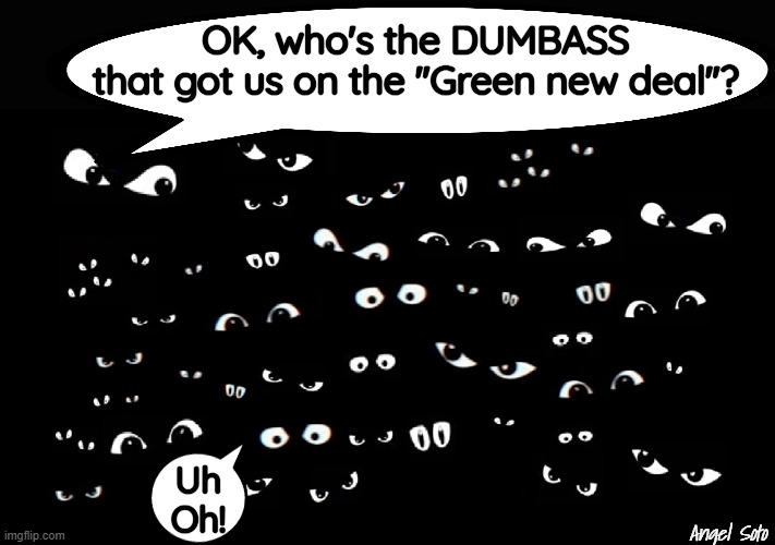 eyes in the dark | OK, who's the DUMBASS
that got us on the "Green new deal"? Uh
Oh! Angel Soto | image tagged in political humor,green new deal,climate change,global warming,renewable energy,electricity | made w/ Imgflip meme maker