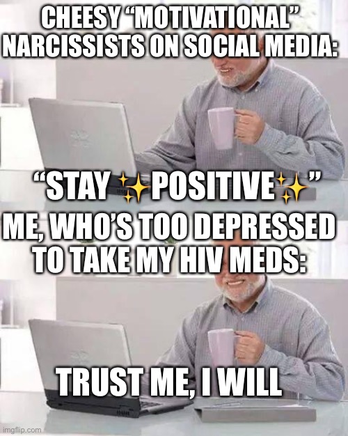 Hide the Pain Harold Meme | CHEESY “MOTIVATIONAL” NARCISSISTS ON SOCIAL MEDIA:; “STAY ✨POSITIVE✨”; ME, WHO’S TOO DEPRESSED TO TAKE MY HIV MEDS:; TRUST ME, I WILL | image tagged in memes,hide the pain harold | made w/ Imgflip meme maker