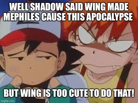 Really Pissed Misty | WELL SHADOW SAID WING MADE MEPHILES CAUSE THIS APOCALYPSE BUT WING IS TOO CUTE TO DO THAT! | image tagged in really pissed misty | made w/ Imgflip meme maker