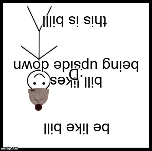 Be Like Bill Meme | this is billl; bill likes being upside down; :D; be like bill | image tagged in memes,be like bill | made w/ Imgflip meme maker