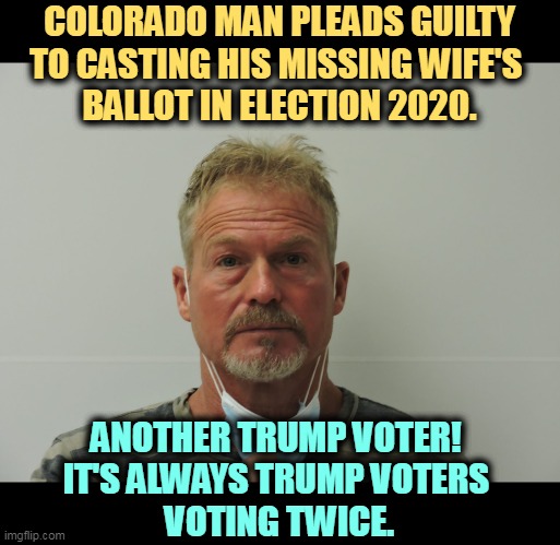 COLORADO MAN PLEADS GUILTY TO CASTING HIS MISSING WIFE'S 
BALLOT IN ELECTION 2020. ANOTHER TRUMP VOTER! 
IT'S ALWAYS TRUMP VOTERS 
VOTING TWICE. | image tagged in trump,voters,rigged,ballots | made w/ Imgflip meme maker