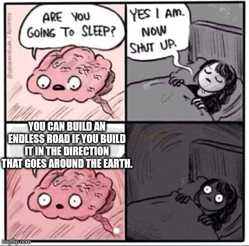 Overthinking:I'm about to ruin this man's whole night. | YOU CAN BUILD AN ENDLESS ROAD IF YOU BUILD IT IN THE DIRECTION THAT GOES AROUND THE EARTH. | image tagged in sleeping brain,funny,relatable,relatable memes,funny memes,brain before sleep | made w/ Imgflip meme maker