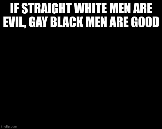 ztoe. man face1!1!!111!!1!!!11!!! | IF STRAIGHT WHITE MEN ARE EVIL, GAY BLACK MEN ARE GOOD | image tagged in ztoe man face1 1 111 1 11 | made w/ Imgflip meme maker