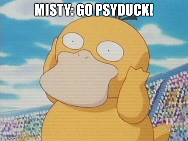 Psyduck | MISTY: GO PSYDUCK! | image tagged in psyduck | made w/ Imgflip meme maker