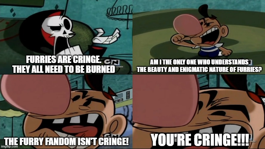 Furries aren't cringe! You're cringe! | AM I THE ONLY ONE WHO UNDERSTANDS THE BEAUTY AND ENIGMATIC NATURE OF FURRIES? FURRIES ARE CRINGE. THEY ALL NEED TO BE BURNED; YOU'RE CRINGE!!! THE FURRY FANDOM ISN'T CRINGE! | image tagged in this movie isn't stupid you're stupid | made w/ Imgflip meme maker