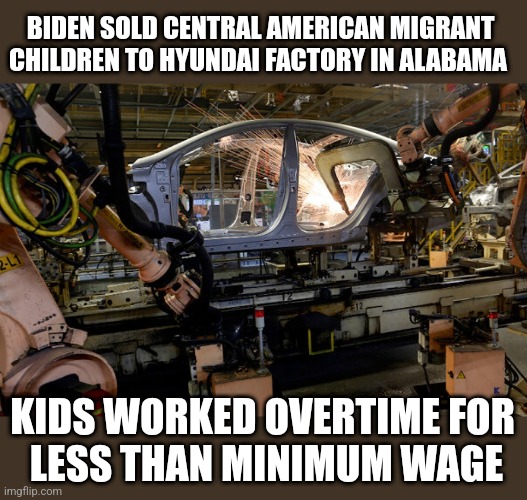 Reuters, so it's true | BIDEN SOLD CENTRAL AMERICAN MIGRANT CHILDREN TO HYUNDAI FACTORY IN ALABAMA; KIDS WORKED OVERTIME FOR 
LESS THAN MINIMUM WAGE | image tagged in funny memes | made w/ Imgflip meme maker