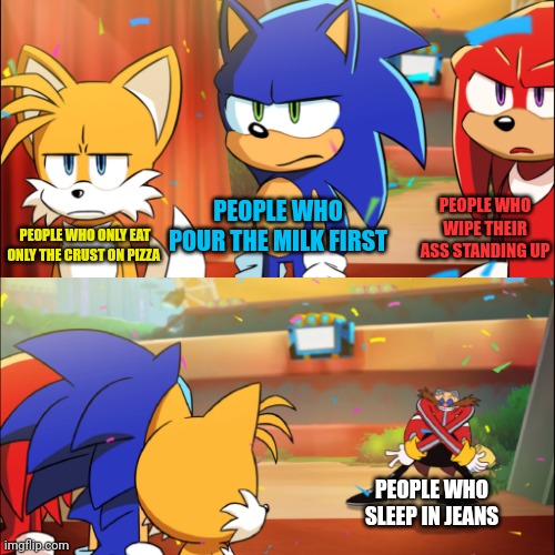 Their all dumb | PEOPLE WHO WIPE THEIR ASS STANDING UP; PEOPLE WHO POUR THE MILK FIRST; PEOPLE WHO ONLY EAT ONLY THE CRUST ON PIZZA; PEOPLE WHO SLEEP IN JEANS | image tagged in team sonic eggman dance,funny,sonic the hedgehog,sega | made w/ Imgflip meme maker
