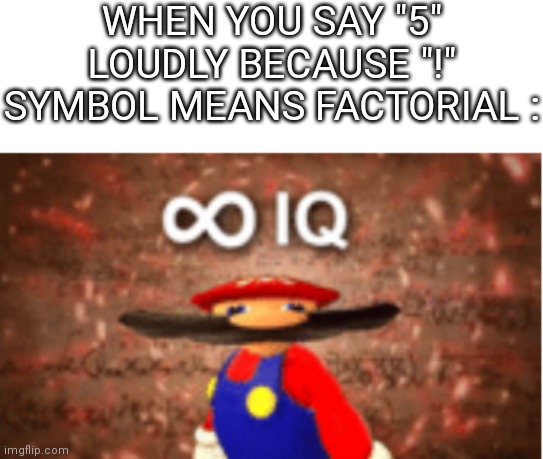Infinite IQ | WHEN YOU SAY "5" LOUDLY BECAUSE "!" SYMBOL MEANS FACTORIAL : | image tagged in infinite iq,factory,loud_voice,5,math,smart | made w/ Imgflip meme maker
