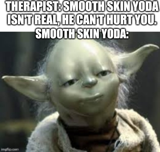 THERAPIST: SMOOTH SKIN YODA ISN'T REAL, HE CAN'T HURT YOU. SMOOTH SKIN YODA: | image tagged in blank white template | made w/ Imgflip meme maker