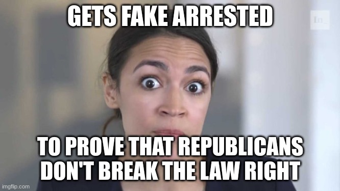 Fooith. | GETS FAKE ARRESTED; TO PROVE THAT REPUBLICANS DON'T BREAK THE LAW RIGHT | image tagged in crazy alexandria ocasio-cortez | made w/ Imgflip meme maker