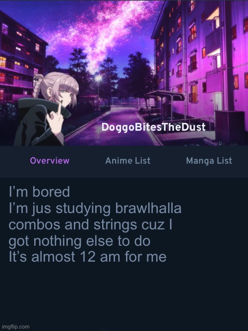 Doggos AniList temp ver2 | I’m bored
I’m jus studying brawlhalla combos and strings cuz I got nothing else to do 
It’s almost 12 am for me | image tagged in doggos animix temp ver2 | made w/ Imgflip meme maker