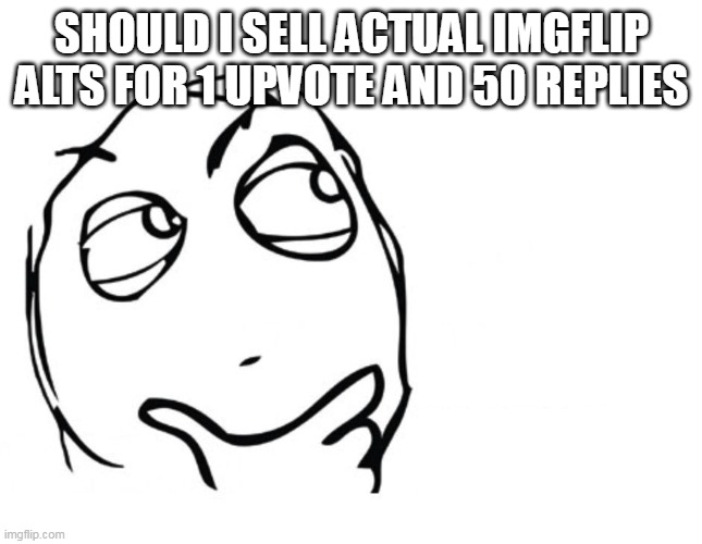 hmmm | SHOULD I SELL ACTUAL IMGFLIP ALTS FOR 1 UPVOTE AND 50 REPLIES | image tagged in hmmm | made w/ Imgflip meme maker