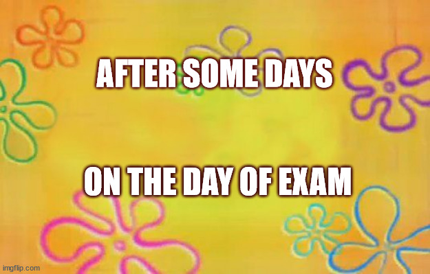 meme | AFTER SOME DAYS; ON THE DAY OF EXAM | image tagged in spongebob time card background | made w/ Imgflip meme maker