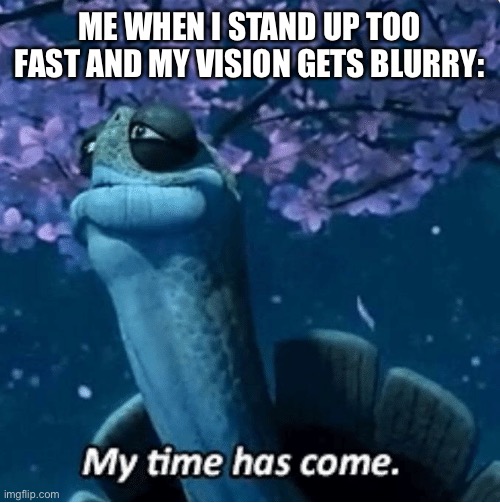 My Time Has Come | ME WHEN I STAND UP TOO FAST AND MY VISION GETS BLURRY: | image tagged in my time has come | made w/ Imgflip meme maker