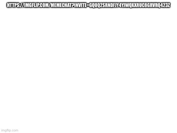 Chat me I dare, I haven’t done this before cuz am mobile | HTTPS://IMGFLIP.COM/MEMECHAT?INVITE=GQUQ2SRNDFJY4YJWQXXRUC8GRVRQ423Z | image tagged in blank white template | made w/ Imgflip meme maker