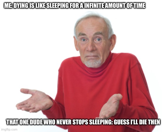I quit making titles lololol | ME: DYING IS LIKE SLEEPING FOR A INFINITE AMOUNT OF TIME; THAT ONE DUDE WHO NEVER STOPS SLEEPING: GUESS I’LL DIE THEN | image tagged in guess i'll die,so true memes,memes,funny,relatable,why are you reading this | made w/ Imgflip meme maker