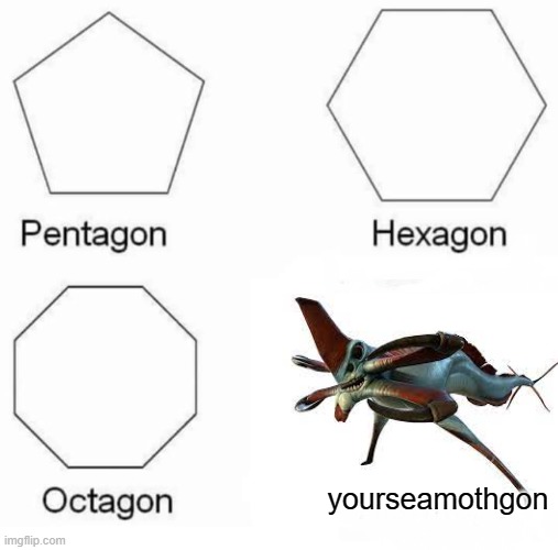 Pentagon Hexagon Octagon | yourseamothgon | image tagged in memes,pentagon hexagon octagon | made w/ Imgflip meme maker