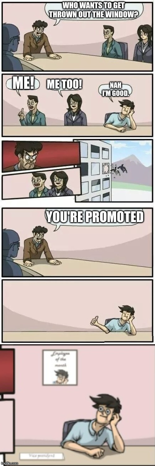 WHO WANTS TO GET THROWN OUT THE WINDOW? ME! ME TOO! NAH I'M GOOD. YOU'RE PROMOTED | image tagged in boardroom meeting suggestion 2 | made w/ Imgflip meme maker
