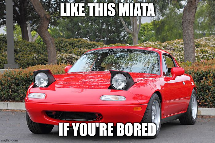 funny | LIKE THIS MIATA; IF YOU'RE BORED | image tagged in memes,mazda,car,miata,bored,fun | made w/ Imgflip meme maker
