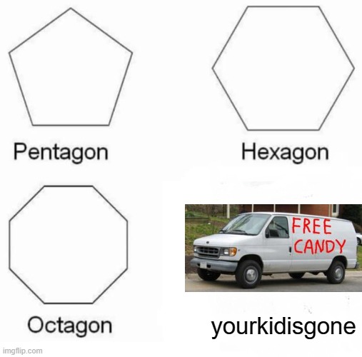 Pentagon Hexagon Octagon | yourkidisgone | image tagged in memes,pentagon hexagon octagon | made w/ Imgflip meme maker