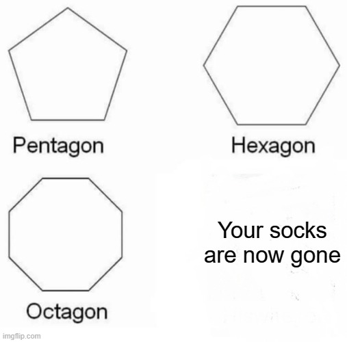 To lazy to make a title | Your socks are now gone | image tagged in memes,pentagon hexagon octagon | made w/ Imgflip meme maker