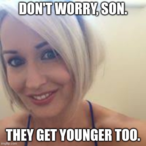 DON'T WORRY, SON. THEY GET YOUNGER TOO. | image tagged in blonde milf niamh | made w/ Imgflip meme maker