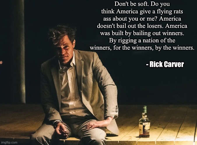 99 Homes | Don't be soft. Do you think America give a flying rats ass about you or me? America doesn't bail out the losers. America was built by bailing out winners. By rigging a nation of the winners, for the winners, by the winners. - Rick Carver | image tagged in real estate,home | made w/ Imgflip meme maker