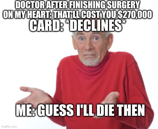 *REMOVES HEART AGAIN* | DOCTOR AFTER FINISHING SURGERY ON MY HEART: THAT'LL COST YOU $270,000; CARD: *DECLINES*; ME: GUESS I'LL DIE THEN | image tagged in guess i'll die,memes,funny memes,doctors,money,i'm poor and in know it | made w/ Imgflip meme maker