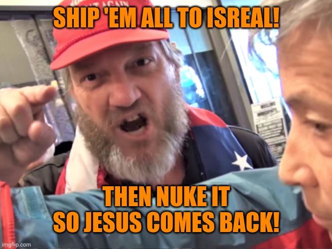 Angry Trump Supporter | SHIP 'EM ALL TO ISREAL! THEN NUKE IT SO JESUS COMES BACK! | image tagged in angry trump supporter | made w/ Imgflip meme maker