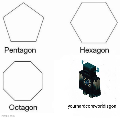 Pentagon Hexagon Octagon | yourhardcoreworldisgon | image tagged in memes,pentagon hexagon octagon | made w/ Imgflip meme maker