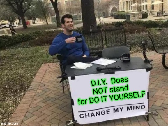 Change My  M.I.N.D. | D.I.Y.  Does NOT stand for DO IT YOURSELF | image tagged in memes,change my mind,tuesday,fat girl running,toronto blue jays,celtics | made w/ Imgflip meme maker