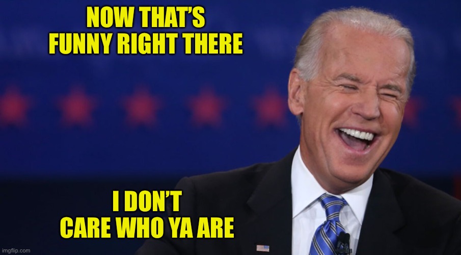 Biden laughing | NOW THAT’S FUNNY RIGHT THERE I DON’T CARE WHO YA ARE | image tagged in biden laughing | made w/ Imgflip meme maker