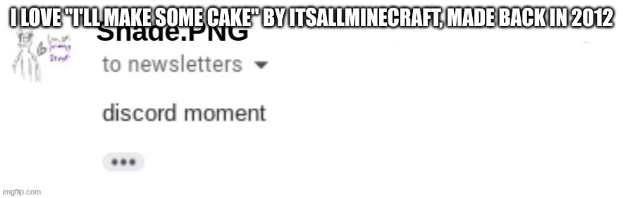 discord moment | I LOVE "I'LL MAKE SOME CAKE" BY ITSALLMINECRAFT, MADE BACK IN 2012 | image tagged in discord moment | made w/ Imgflip meme maker