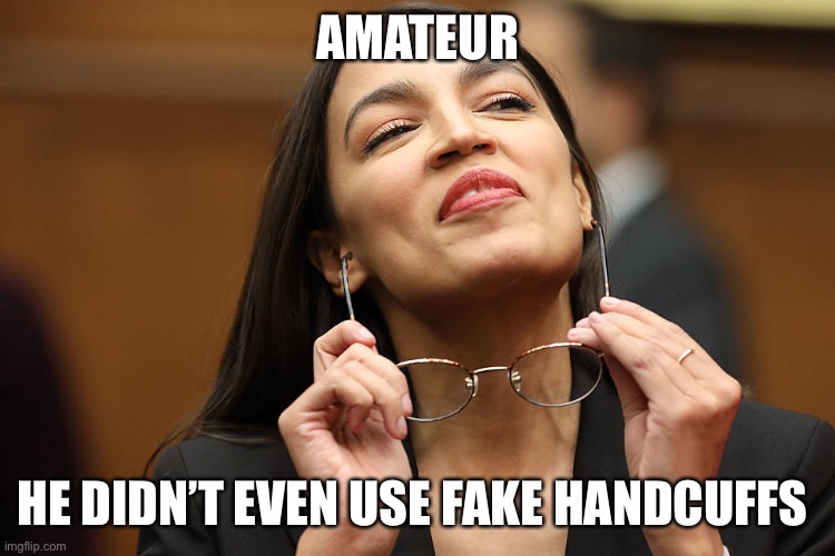 aoc Super Smug with glasses | AMATEUR HE DIDN’T EVEN USE FAKE HANDCUFFS | image tagged in aoc super smug with glasses | made w/ Imgflip meme maker