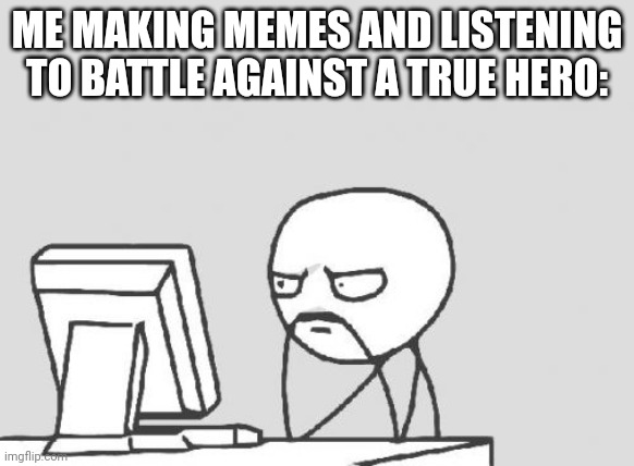 I got flipaclip recently so I might make an Undertale animation soon | ME MAKING MEMES AND LISTENING TO BATTLE AGAINST A TRUE HERO: | image tagged in memes,computer guy | made w/ Imgflip meme maker