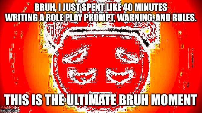 Why do I put so much effort into these? | BRUH, I JUST SPENT LIKE 40 MINUTES WRITING A ROLE PLAY PROMPT, WARNING, AND RULES. THIS IS THE ULTIMATE BRUH MOMENT | made w/ Imgflip meme maker