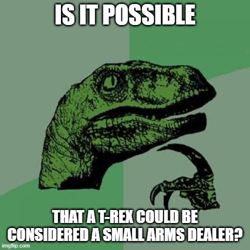 small arms |  IS IT POSSIBLE; THAT A T-REX COULD BE CONSIDERED A SMALL ARMS DEALER? | image tagged in memes,philosoraptor | made w/ Imgflip meme maker