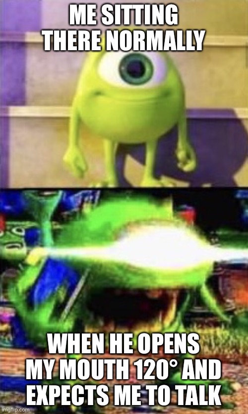 Mike wazowski | ME SITTING THERE NORMALLY WHEN HE OPENS MY MOUTH 120° AND EXPECTS ME TO TALK | image tagged in mike wazowski | made w/ Imgflip meme maker