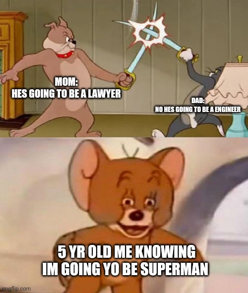 A title | MOM:
HES GOING TO BE A LAWYER; DAD:
NO HES GOING TO BE A ENGINEER; 5 YR OLD ME KNOWING IM GOING YO BE SUPERMAN | image tagged in tom and jerry swordfight | made w/ Imgflip meme maker