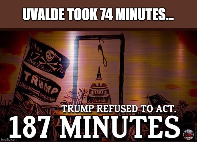 J6 & Uvalde share a common denominator; GOP's mindless ideologies | UVALDE TOOK 74 MINUTES... | image tagged in trump,election 2020,the big lie,insurrection,uvalde,policital incompetence | made w/ Imgflip meme maker
