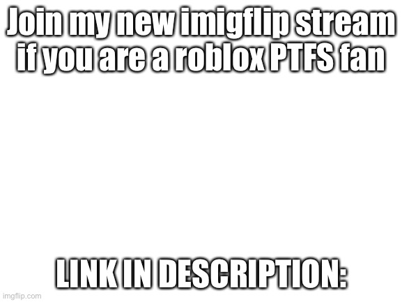 Blank White Template | Join my new imigflip stream if you are a roblox PTFS fan; LINK IN DESCRIPTION: | image tagged in blank white template | made w/ Imgflip meme maker
