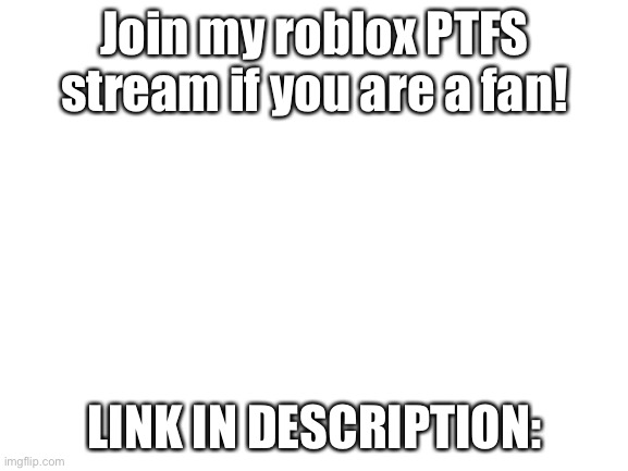 Blank White Template | Join my roblox PTFS stream if you are a fan! LINK IN DESCRIPTION: | image tagged in blank white template | made w/ Imgflip meme maker