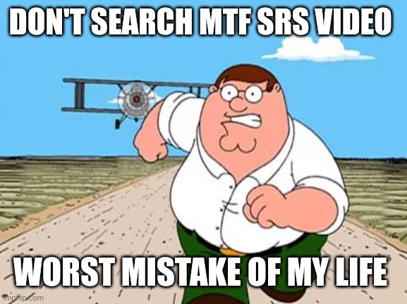 Peter griffin running away for a plane | DON'T SEARCH MTF SRS VIDEO; WORST MISTAKE OF MY LIFE | image tagged in peter griffin running away for a plane | made w/ Imgflip meme maker