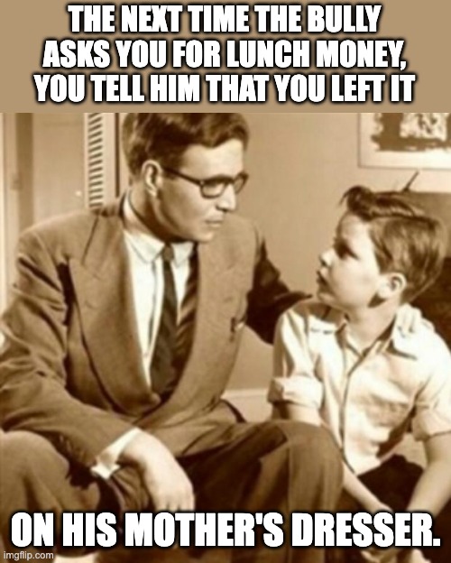 bully |  THE NEXT TIME THE BULLY ASKS YOU FOR LUNCH MONEY, YOU TELL HIM THAT YOU LEFT IT; ON HIS MOTHER'S DRESSER. | image tagged in father and son | made w/ Imgflip meme maker