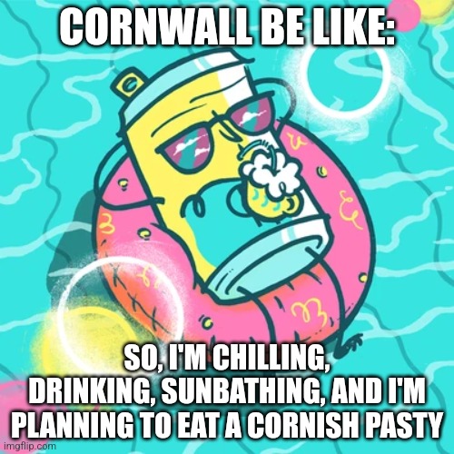 Cornwall be like | CORNWALL BE LIKE:; SO, I'M CHILLING, DRINKING, SUNBATHING, AND I'M PLANNING TO EAT A CORNISH PASTY | image tagged in relaxing | made w/ Imgflip meme maker