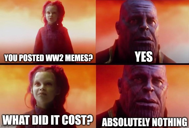 What did it cost? | YES; YOU POSTED WW2 MEMES? ABSOLUTELY NOTHING; WHAT DID IT COST? | image tagged in what did it cost | made w/ Imgflip meme maker