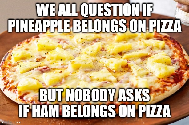 Pineapple Pizza Intensifies | WE ALL QUESTION IF PINEAPPLE BELONGS ON PIZZA; BUT NOBODY ASKS IF HAM BELONGS ON PIZZA | image tagged in pineapple pizza intensifies,memes,vegetarian,vegan,a random meme | made w/ Imgflip meme maker