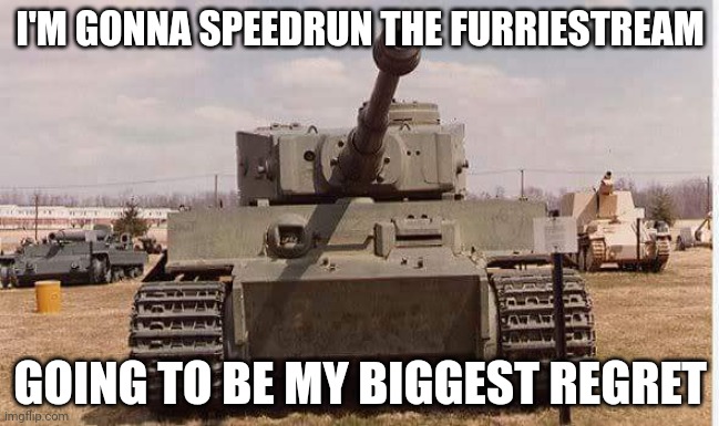 tiger tank  | I'M GONNA SPEEDRUN THE FURRIESTREAM; GOING TO BE MY BIGGEST REGRET | image tagged in tiger tank | made w/ Imgflip meme maker